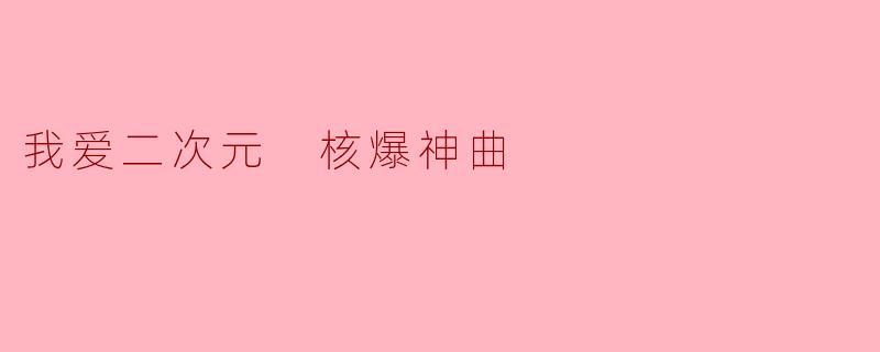 我爱二次元 核爆神曲